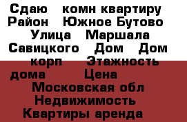 Сдаю 1 комн квартиру › Район ­ Южное Бутово › Улица ­ Маршала Савицкого › Дом ­ Дом 24 корп 1 › Этажность дома ­ 17 › Цена ­ 23 000 - Московская обл. Недвижимость » Квартиры аренда   